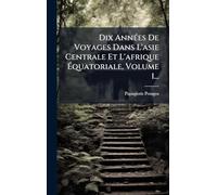 Dix AnnÃ(c)es De Voyages Dans L'asie Centrale Et L'afrique Ã quatoriale, Volume 1...