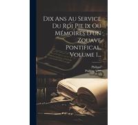 Dix Ans Au Service Du Roi Pie Ix Ou Mémoires D'un Zouave Pontifical, Volume 1...