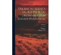 Dix Ans Au Service Du Roi Pie Ix Ou Mémoires D'un Zouave Pontifical; Volume 2
