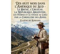 Dix-huit mois dans l'Amérique du Sud - Le Brésil, l'Uruguay, la République Argentine, les Pampas et le Voyage au Chili par la Cordillère des Andes: Un ... le Brésil, l'Uruguay, l'Argentine et le Chili