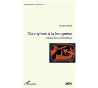 Dix Mythes À La Hongroise - Essais De Mythocritique