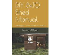 DIY 8x10 Shed Manual: Building Your Own Shed From Scatch