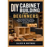 DIY CABINET BUILDING FOR BEGINNERS: Step-by-Step Kitchen Cabinets, Bathroom Vanities, Garage Storage, Built-Ins, Cut Lists, Installation, and Finishing