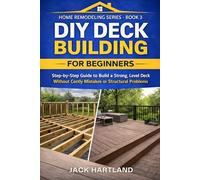 DIY DECK BUILDING FOR BEGINNERS: Step-by-Step Guide to Build a Strong, Level Deck without Costly Mistakes or Structural Problems
