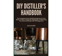 Diy Distiller's Handbook: The Complete Home Distilling Experience From Mash To Glass: A Step-By-Step Guide To Mastering The Home Distilling Craft For Beginners