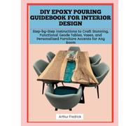 DIY EPOXY POURING GUIDEBOOK FOR INTERIOR DESIGN: Step-by-Step Instructions to Craft Stunning, Functional Geode Tables, Vases, and Personalized Furniture Accents for Any Room