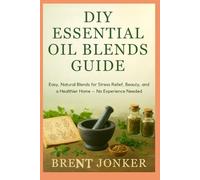 DIY Essential Oil Blends Guide: Easy, Natural Blends for Stress Relief, Beauty, and a Healthier Home - No Experience Needed