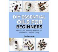 DIY Essential Oils for Beginners: Explore Uses, Blending Methods, and Recipes for Everyday Living