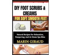 DIY FOOT SCRUBS & CREAMS FOR SOFT SMOOTH FEET: Natural Recipes For Relaxation, Pampering, And At-Home Spa Bliss