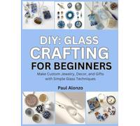 DIY: Glass Crafting for Beginners: Make Custom Jewelry, Decor, and Gifts with Simple Glass Techniques