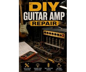 DIY Guitar Amp Repair: Fix Tube and Solid-State Amps, Troubleshoot the Most Common Failures, and Keep Your Rig Stage-Ready