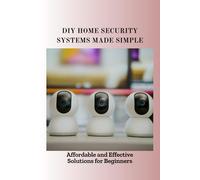 DIY HOME SECURITY SYSTEMS MADE SIMPLE: Affordable and Effective Solutions for Beginners