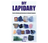 Diy Lapidary: The Art Of Working With Gemstones For Absolute Beginners