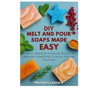 DIY MELT AND POUR SOAPS MADE EASY: Creative, Natural & Homemade Recipes for Beginners Using Herbs, Essential Oils, and Botanicals