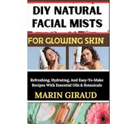 DIY NATURAL FACIAL MISTS FOR GLOWING SKIN: Refreshing, Hydrating, And Easy-To-Make Recipes With Essential Oils & Botanicals