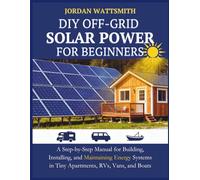 DIY OFF-GRID SOLAR POWER FOR BEGINNERS: A Step-by-Step Manual for Building, Installing, and Maintaining Energy Systems in Tiny Apartments, RVs, Vans, and Boats