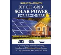 DIY OFF-GRID SOLAR POWER FOR BEGINNERS: A Step-by-Step Manual for Building, Installing, and Maintaining Energy Systems in Tiny Apartments, RVs, Vans, and Boats