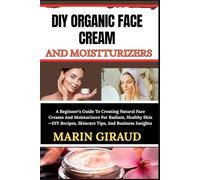 DIY ORGANIC FACE CREAM AND MOISTTURIZERS: A Beginner’s Guide To Creating Natural Face Creams And Moisturizers For Radiant, Healthy Skin-DIY Recipes, Skincare Tips, And Business Insights