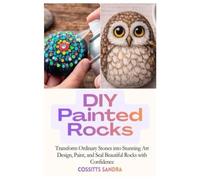 DIY Painted Rocks: Transform Ordinary Stones into Stunning Art Design, Paint, and Seal Beautiful Rocks with Confidence