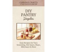 DIY Pantry Staples: Homemade Sauces, Spice Blends & Condiments for Busy Cooks: Easy Recipes for Taco Seasoning, Hot Sauce, Mayo, BBQ Sauce & More
