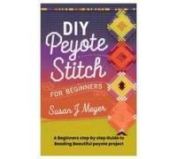 Diy Peyote Stitch For Beginners: A Beginners Step By Step Guide To Beading Beautiful Peyote Project