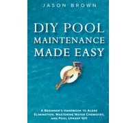 DIY Pool Maintenance Made Easy - A Beginner's Handbook to Algae Elimination, Mastering Water Chemistry, and Pool Upkeep 101!