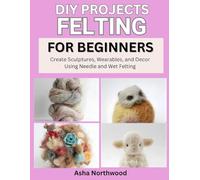 DIY PROJECTS: FELTING FOR BEGINNERS: Create Sculptures, Wearables, and Decor Using Needle and Wet Felting