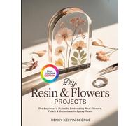DIY RESIN & FLOWERS PROJECTS: The Beginner’s Guide to Embedding Real Flowers, Petals & Botanicals in Epoxy Resin