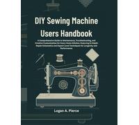 DIY Sewing Machine Users Handbook: A Comprehensive Guide to Maintenance, Troubleshooting, and Creative Customization for Every Home Stitcher, Featuring Expert-Level Techniques for Longevity