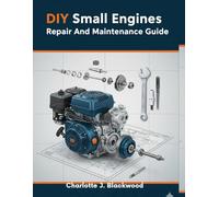 DIY Small Engines Repair And Maintenance Guide: A Practical, Step-By-Step Visual Blueprint For Troubleshooting Common Problems, Servicing Key Components, And Extending The Life Of Your Yard And Garde
