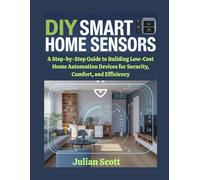 DIY Smart Home Sensors: A Step-by-Step Guide to Building Low-Cost Home Automation Devices for Security, Comfort, and Efficiency