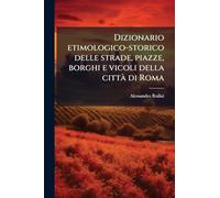Dizionario etimologico-storico delle strade, piazze, borghi e vicoli della cittaÌ di Roma