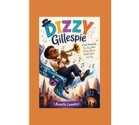 DIZZY GILLESPIE: A Kids’ Biography: The Boy Who Made Music Twist, Turn, and fly