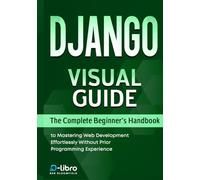 Django Visual Guide: The Complete Beginner's Handbook to Mastering Web Development Effortlessly Without Prior Programming Experience