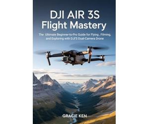 DJI Air 3S Flight Mastery: The ultimate beginner- to- pro guide for flying, filming, and exploring with DJI's Dual- camera drone