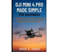 DJI Mini 4 Pro Made Simple for Beginners: A Practical Step-by-Step Guide to Capturing Stunning Cinematic 4K Shots, Mastering Intelligent Flight Modes Like a Pro