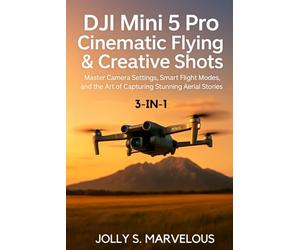 DJI MINI 5 PRO CINEMATIC FLYING & CREATIVE SHOTS 3-in-1: Master Camera Settings, Smart Flight Modes, and the Art of Capturing Stunning Aerial Stories