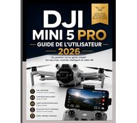DJI MINI 5 PRO GUIDE DE L'UTILISATEUR 2026: Du premier vol au génie créatif : pilotage sécurisé, contrôle intelligent et vidéo 4K