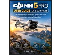 DJI Mini 5 Pro User Guide for Beginners: The Complete Step-by-Step Manual to Setup, First Flight, Safe Flying, Camera Settings, Photography, Videography, and Smart Flight Modes