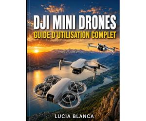 DJI MINI DRONES GUIDE D'UTILISATION COMPLET: Le guide ultime pour maîtriser le DJI NEO, le DJI MINI 4K et le DJI MINI 3 : instructions étape par ... vol et astuces photo secrètes pour débutants