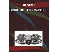 DJI NEO 2 GUIDE DE L'UTILISATEUR: Guide du débutant pour maîtriser les bases de la photographie, les techniques de prise de vue artistiques, des conseils pratiques, des astuces ingénieuses