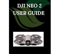 DJI Neo 2 User Guide: A Step-by-Step Manual for Beginners and Seniors Covering Essential Camera Features, Creative Techniques, Tips, Tricks and Effortless Videography Skills
