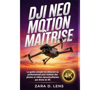 DJI NEO MOTION MAÎTRISE: Le guide complet du débutant au professionnel pour réaliser des photos et vidéos époustouflantes par drone en 4K