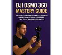 DJI OSMO 360 MASTERY GUIDE: The Complete Beginner-to-Expert Handbook for Capturing Stunning Panoramas, 360° Videos, and Immersive Content