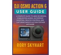 DJI OSMO ACTION 6 USER GUIDE: A Complete Guide to 4K/5K Recording, Stabilization Modes, Waterproof Shooting, Creative Controls, and Capturing Smooth Action Footage Anywhere