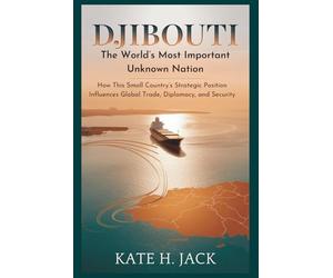 Djibouti: The World’s Most Important Unknown Nation: How This Small Country’s Strategic Position Influences Global Trade, Diplomacy, and Security
