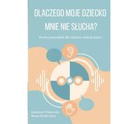 Dlaczego moje dziecko mnie nie słucha? Prosty przewodnik dla rodziców małych dzieci: Jak skutecznie komunikować się z dzieckiem w wieku 2-6 lat bez krzyku i kar