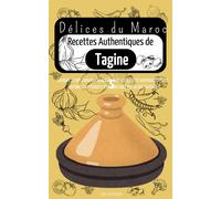 Dlices Du Maroc Recettes Authentiques De Tagines: Savourez L'art Culinaire Marocain Avec Les Recettes Inspirantes Et Les Histoires Captivantes D'un Veritable Maitre Des Saveurs