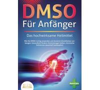 DMSO FÜR ANFÄNGER - Das hochwirksame Heilmittel: Wie Sie DMSO richtig anwenden und dosieren (Krankheiten vorbeugen, Gesundheit fördern, Entzündungen heilen, chronische Schmerzen dauerhaft bekämpfen)
