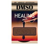 DMSO HEALING.: A complete guide for patients and medical practitioners on how to use natural treatment to cure diseases like Arthritis, Headaches, Cancer, Cirrhosis, Amyloidosis Brain Damage/Injuries